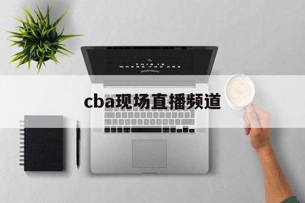 cba现场直播频道_(cba现场直播赛事)