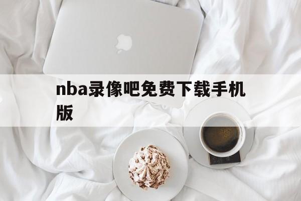 nba录像吧免费下载手机版_(nba录像吧录像回放吧app)