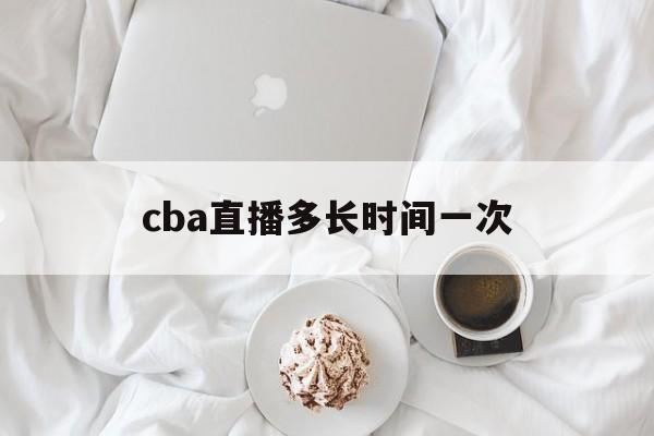 cba直播多长时间一次_(cba直播多长时间一次比赛)  第1张