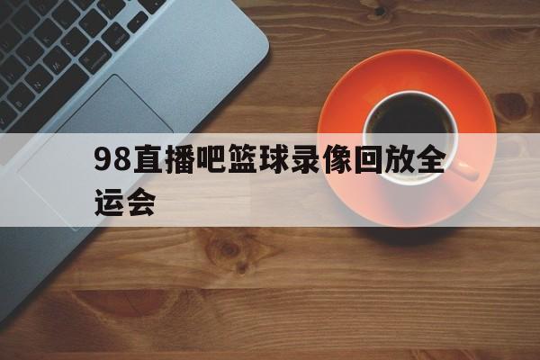 98直播吧篮球录像回放全运会的简单介绍 第1张 98直播吧篮球录像回放全运会的简单介绍 第1张