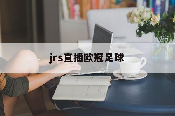 jrs直播欧冠足球_(jrs直播在线直播回放)  第1张
