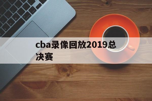 cba录像回放2019总决赛_(cba20182019总决赛全场回放) 第1张 cba录像回放2019总决赛_(cba20182019总决赛全场回放) 第1张
