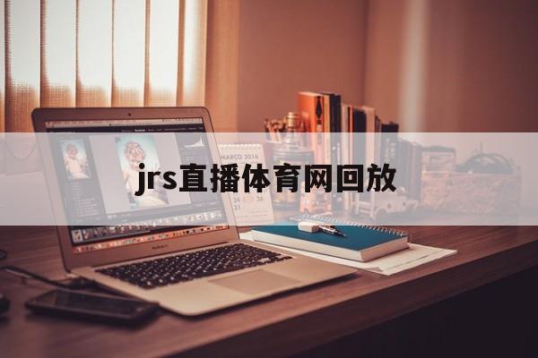 jrs直播体育网回放_(jrs直播体育在线观看)
