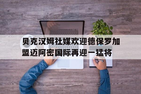 关于贝克汉姆社媒欢迎德保罗加盟迈阿密国际再迎一猛将的信息  第1张