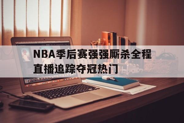 NBA季后赛强强厮杀全程直播追踪夺冠热门  第1张