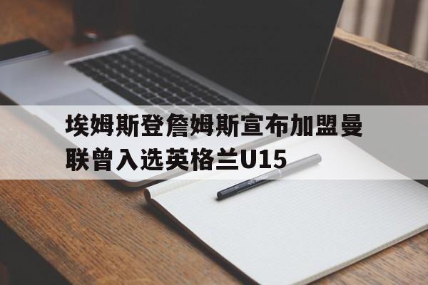 埃姆斯登詹姆斯宣布加盟曼联曾入选英格兰U15的简单介绍