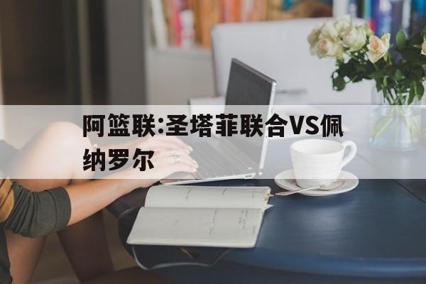 包含阿篮联:圣塔菲联合VS佩纳罗尔的词条 第1张 包含阿篮联:圣塔菲联合VS佩纳罗尔的词条 第1张
