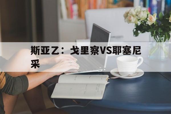 包含斯亚乙:戈里察VS耶塞尼采的词条 第1张 包含斯亚乙:戈里察VS耶塞尼采的词条 第1张