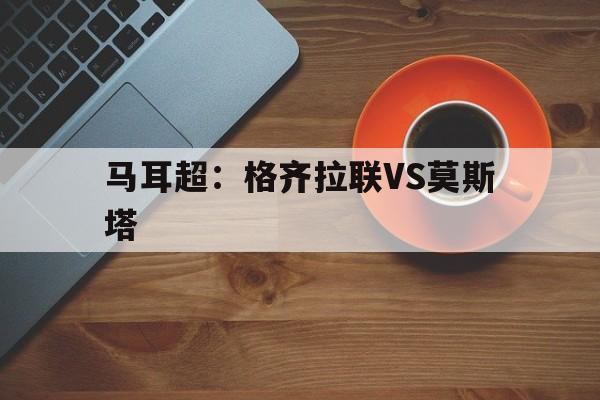 马耳超：格齐拉联VS莫斯塔的简单介绍