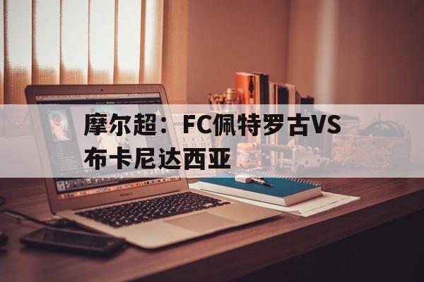 包含摩尔超：FC佩特罗古VS布卡尼达西亚的词条  第1张