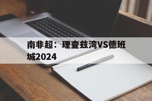 南非超:理查兹湾VS德班城2024的简单介绍 第1张 南非超:理查兹湾VS德班城2024的简单介绍 第1张