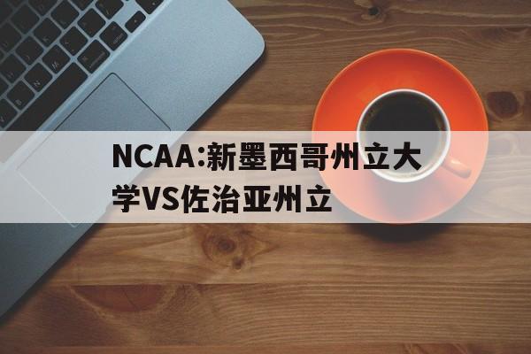 NCAA:新墨西哥州立大学VS佐治亚州立的简单介绍  第1张