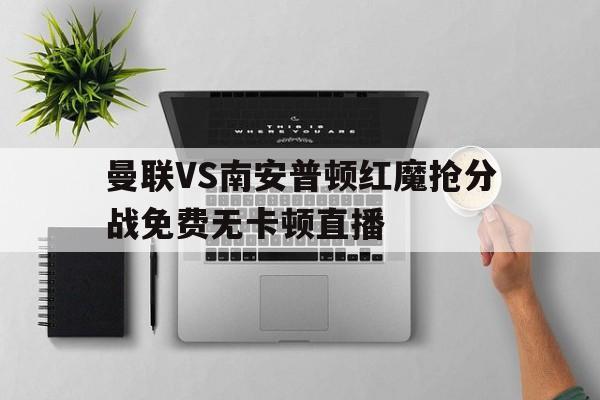 关于曼联VS南安普顿红魔抢分战免费无卡顿直播的信息