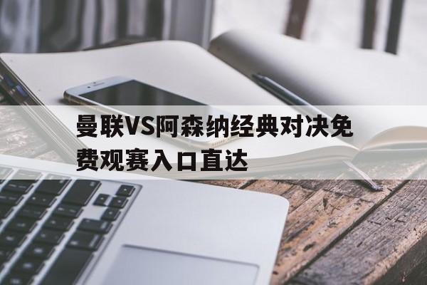 关于曼联VS阿森纳经典对决免费观赛入口直达的信息  第1张