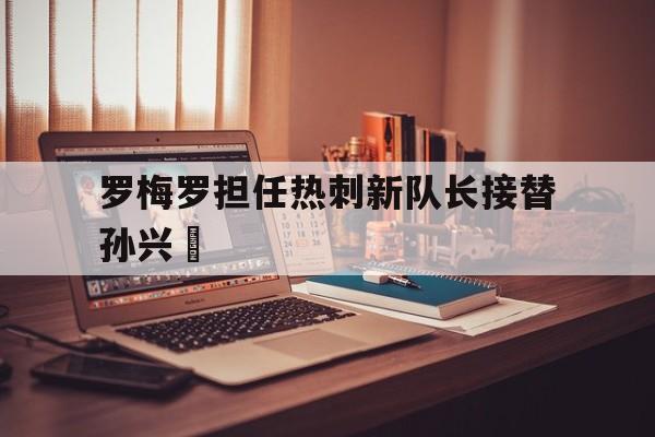 罗梅罗担任热刺新队长接替孙兴慜的简单介绍 第1张 罗梅罗担任热刺新队长接替孙兴慜的简单介绍 第1张
