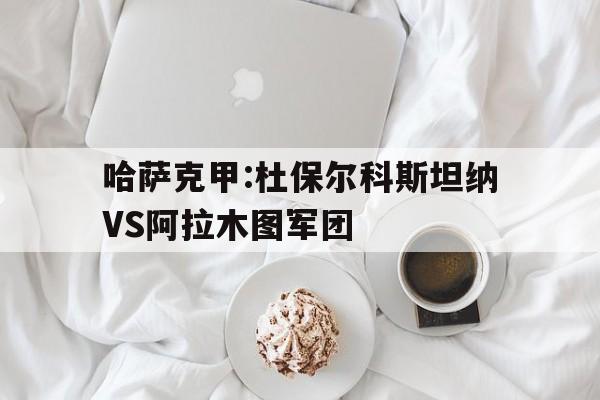 哈萨克甲:杜保尔科斯坦纳VS阿拉木图军团的简单介绍  第1张