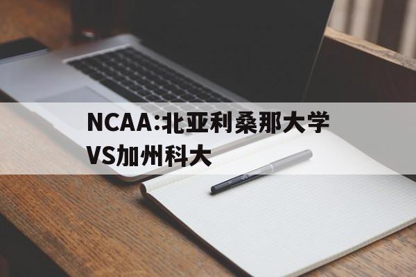 NCAA:北亚利桑那大学VS加州科大的简单介绍 第1张 NCAA:北亚利桑那大学VS加州科大的简单介绍 第1张