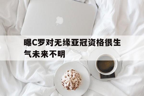 曝C罗对无缘亚冠资格很生气未来不明的简单介绍 第1张 曝C罗对无缘亚冠资格很生气未来不明的简单介绍 第1张