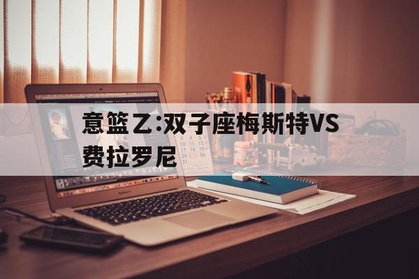 意篮乙:双子座梅斯特VS费拉罗尼的简单介绍
