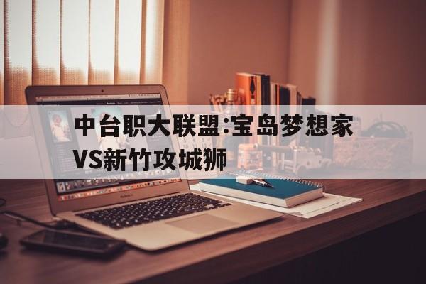 包含中台职大联盟:宝岛梦想家VS新竹攻城狮的词条  第1张