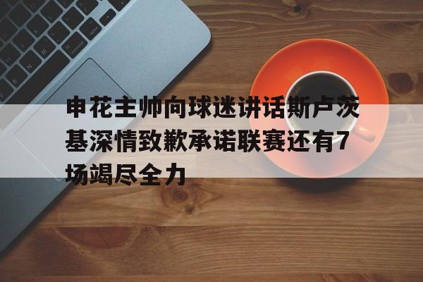 申花主帅向球迷讲话斯卢茨基深情致歉承诺联赛还有7场竭尽全力的简单介绍 第1张 申花主帅向球迷讲话斯卢茨基深情致歉承诺联赛还有7场竭尽全力的简单介绍 第1张