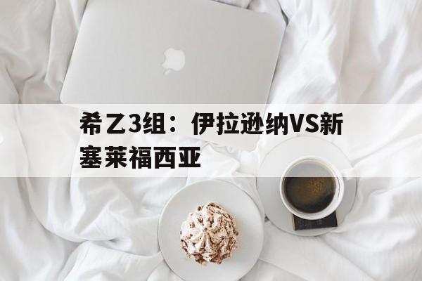 包含希乙3组：伊拉逊纳VS新塞莱福西亚的词条  第1张