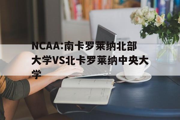 NCAA:南卡罗莱纳北部大学VS北卡罗莱纳中央大学的简单介绍  第1张