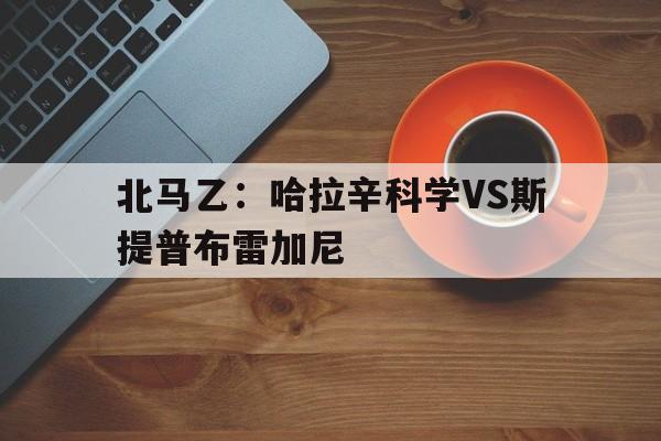 北马乙：哈拉辛科学VS斯提普布雷加尼的简单介绍