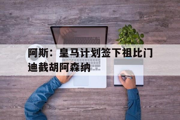 阿斯：皇马计划签下祖比门迪截胡阿森纳的简单介绍