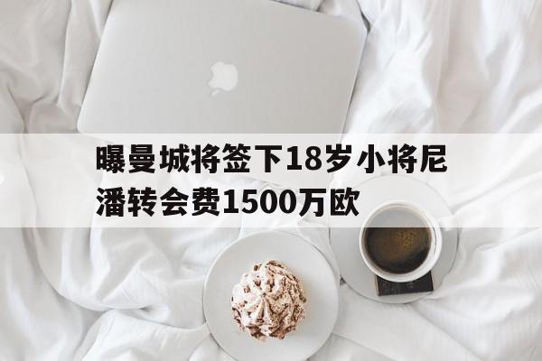 关于曝曼城将签下18岁小将尼潘转会费1500万欧的信息