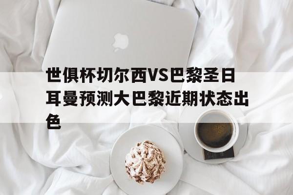 关于世俱杯切尔西VS巴黎圣日耳曼预测大巴黎近期状态出色的信息 第1张 关于世俱杯切尔西VS巴黎圣日耳曼预测大巴黎近期状态出色的信息 第1张