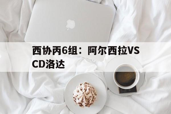 包含西协丙6组：阿尔西拉VSCD洛达的词条  第1张