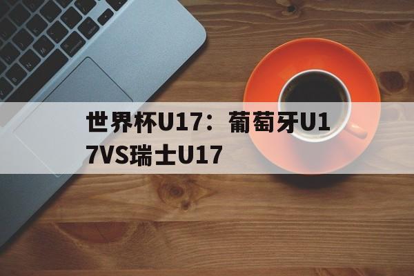 世界杯U17:葡萄牙U17VS瑞士U17的简单介绍 第1张 世界杯U17:葡萄牙U17VS瑞士U17的简单介绍 第1张