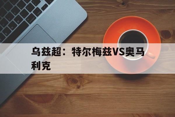 乌兹超：特尔梅兹VS奥马利克的简单介绍  第1张