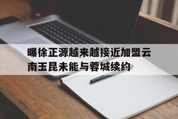 包含曝徐正源越来越接近加盟云南玉昆未能与蓉城续约的词条