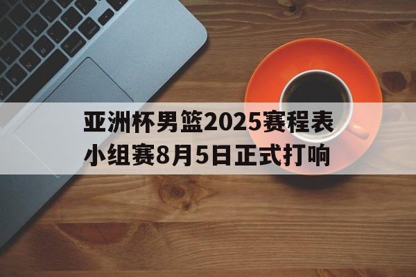 亚洲杯男篮2025赛程表小组赛8月5日正式打响 第1张 亚洲杯男篮2025赛程表小组赛8月5日正式打响 第1张