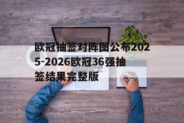 欧冠抽签对阵图公布2025-2026欧冠36强抽签结果完整版的简单介绍 第1张 欧冠抽签对阵图公布2025-2026欧冠36强抽签结果完整版的简单介绍 第1张