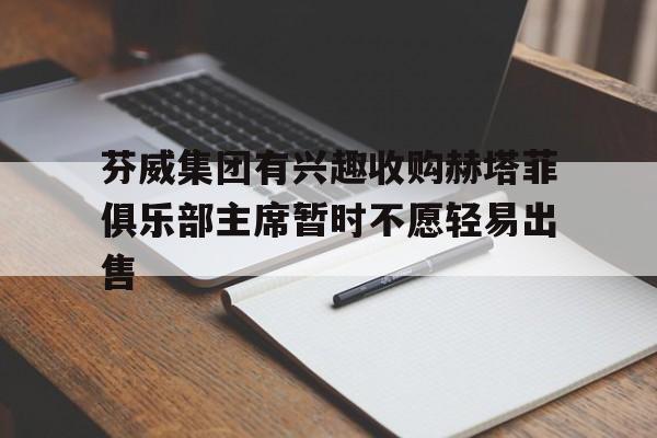 关于芬威集团有兴趣收购赫塔菲俱乐部主席暂时不愿轻易出售的信息
