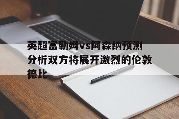 英超富勒姆vs阿森纳预测分析双方将展开激烈的伦敦德比的简单介绍