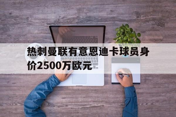 包含热刺曼联有意恩迪卡球员身价2500万欧元的词条