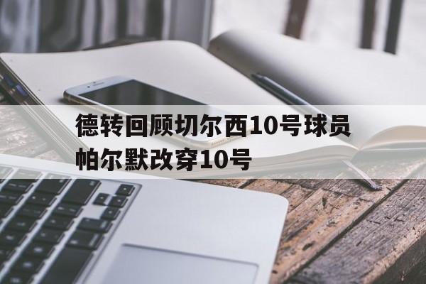 关于德转回顾切尔西10号球员帕尔默改穿10号的信息 第1张 关于德转回顾切尔西10号球员帕尔默改穿10号的信息 第1张