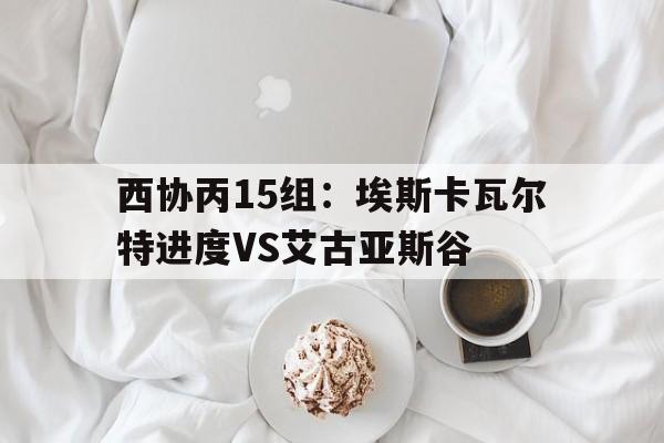 西协丙15组：埃斯卡瓦尔特进度VS艾古亚斯谷的简单介绍  第1张
