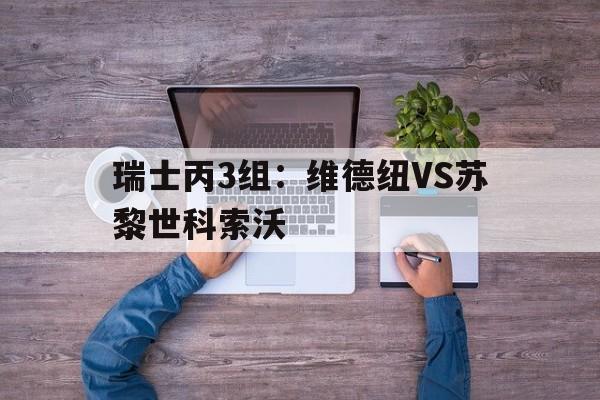 包含瑞士丙3组：维德纽VS苏黎世科索沃的词条  第1张