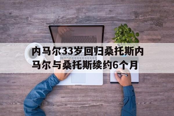 包含内马尔33岁回归桑托斯内马尔与桑托斯续约6个月的词条
