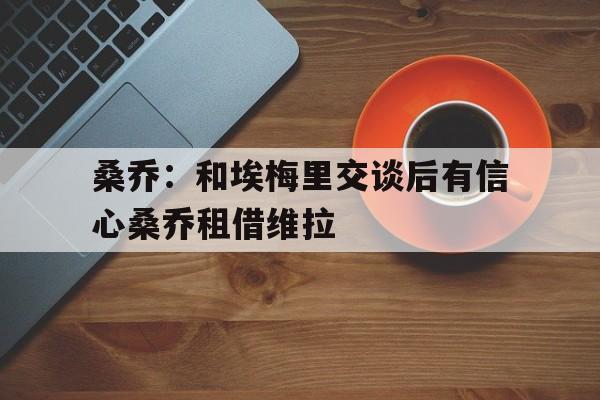 包含桑乔：和埃梅里交谈后有信心桑乔租借维拉的词条  第1张