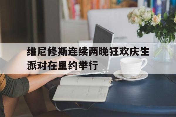 关于维尼修斯连续两晚狂欢庆生派对在里约举行的信息  第1张