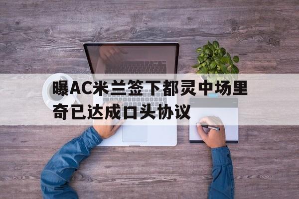 关于曝AC米兰签下都灵中场里奇已达成口头协议的信息