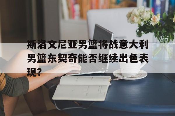 斯洛文尼亚男篮将战意大利男篮东契奇能否继续出色表现？的简单介绍